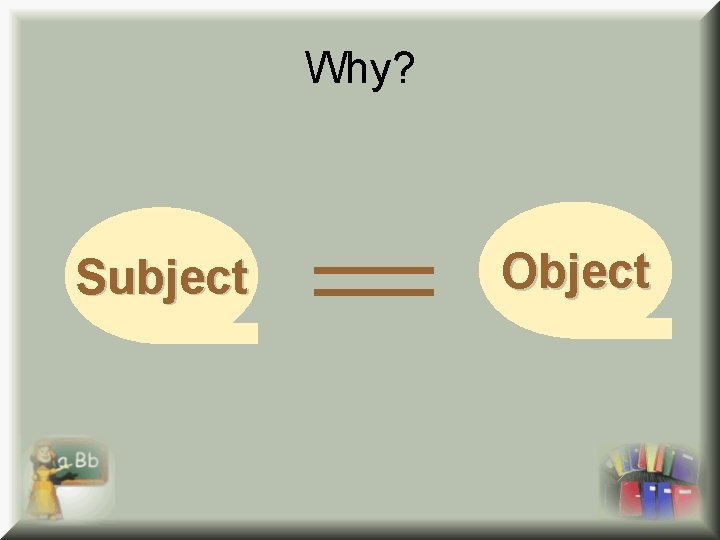 Why? Subject Object Why? Subject Object