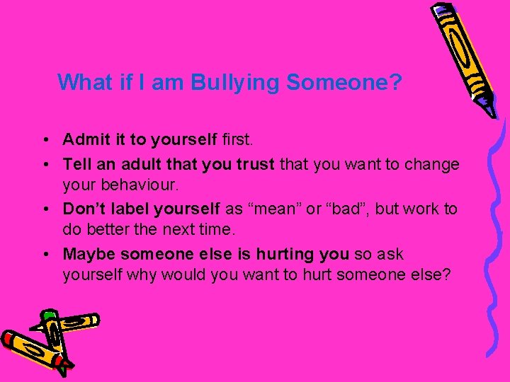 What if I am Bullying Someone? • Admit it to yourself first. • Tell