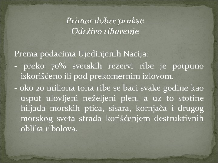 Primer dobre prakse Održivo ribarenje Prema podacima Ujedinjenih Nacija: - preko 70% svetskih rezervi