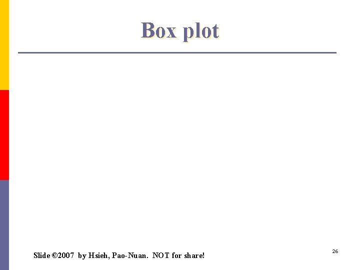 Box plot Slide © 2007 by Hsieh, Pao-Nuan. NOT for share! 26 