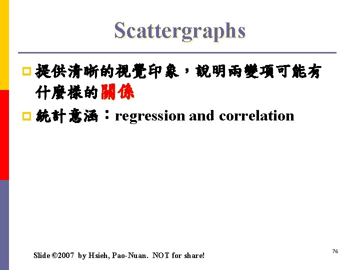 Scattergraphs p 提供清晰的視覺印象，說明兩變項可能有 什麼樣的關係 p 統計意涵：regression and correlation Slide © 2007 by Hsieh, Pao-Nuan.