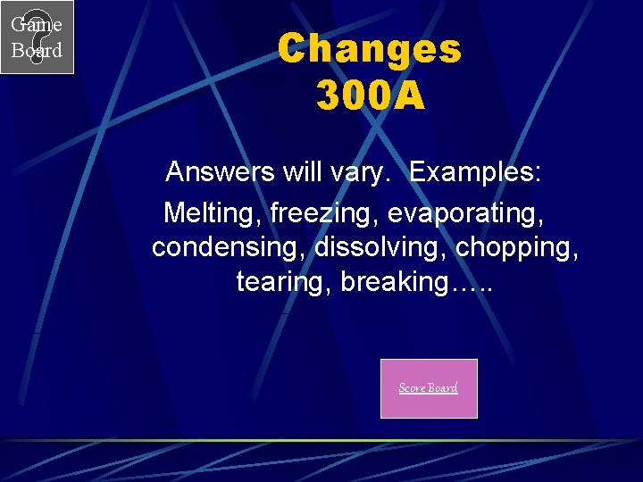 Game Board Changes 300 A Answers will vary. Examples: Melting, freezing, evaporating, condensing, dissolving,