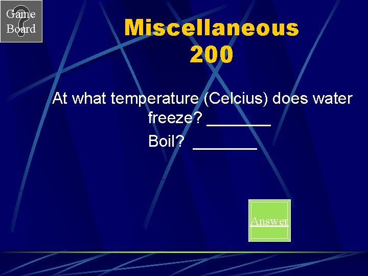 Game Board Miscellaneous 200 At what temperature (Celcius) does water freeze? _______ Boil? _______