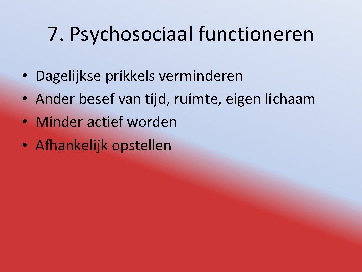 7. Psychosociaal functioneren • • Dagelijkse prikkels verminderen Ander besef van tijd, ruimte, eigen