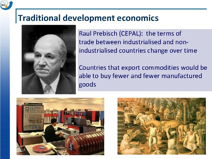 Traditional development economics Raul Prebisch (CEPAL): the terms of trade between industrialised and nonindustrialised