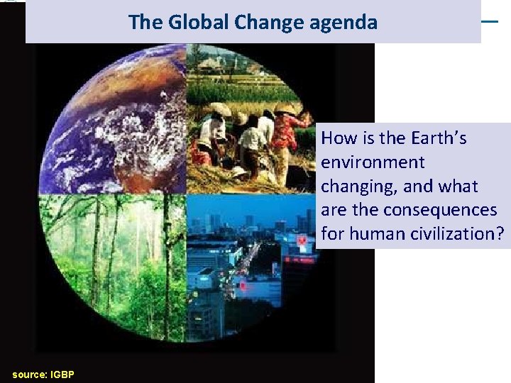 The Global Change agenda How is the Earth’s environment changing, and what are the