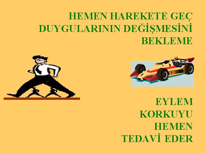 HEMEN HAREKETE GEÇ DUYGULARININ DEĞİŞMESİNİ BEKLEME EYLEM KORKUYU HEMEN TEDAVİ EDER 