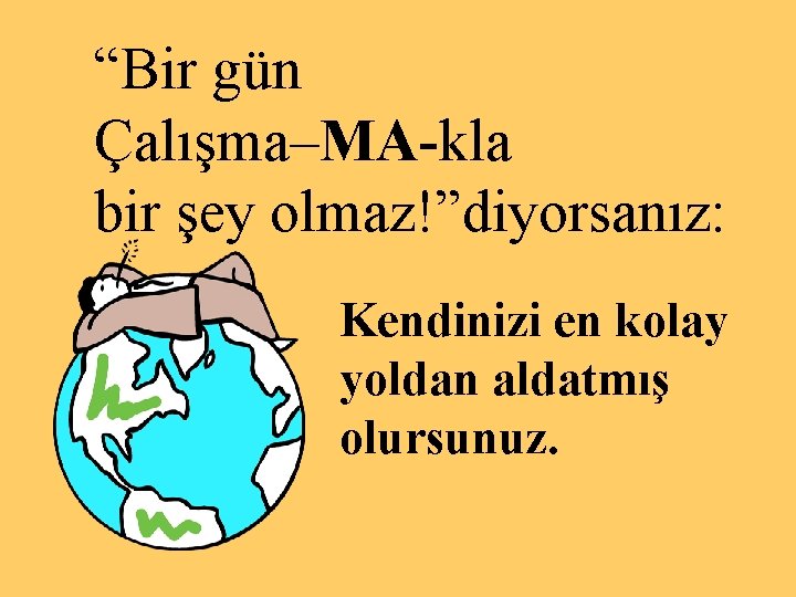 “Bir gün Çalışma–MA-kla bir şey olmaz!”diyorsanız: Kendinizi en kolay yoldan aldatmış olursunuz. 