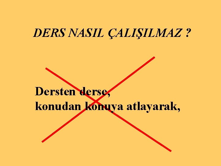 DERS NASIL ÇALIŞILMAZ ? Dersten derse, konudan konuya atlayarak, 