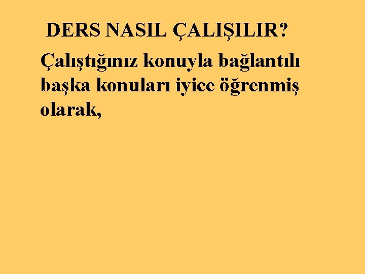 DERS NASIL ÇALIŞILIR? Çalıştığınız konuyla bağlantılı başka konuları iyice öğrenmiş olarak, 