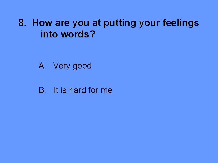 8. How are you at putting your feelings into words? A. Very good B.