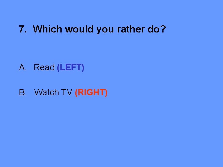 7. Which would you rather do? A. Read (LEFT) B. Watch TV (RIGHT) 