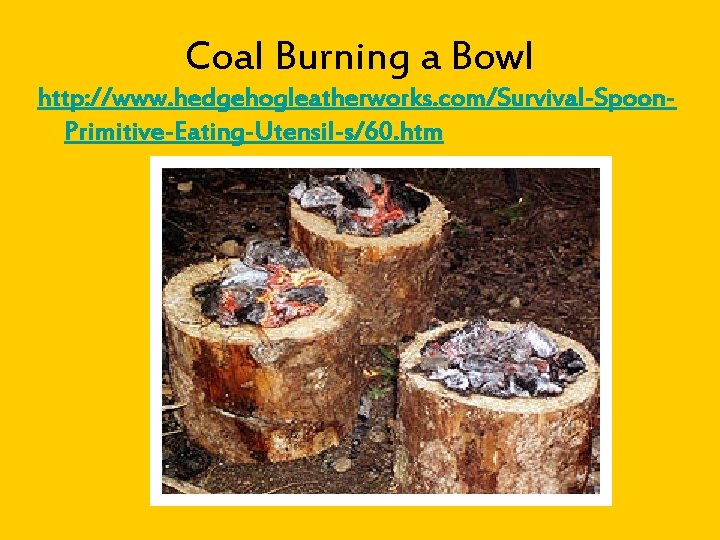 Coal Burning a Bowl http: //www. hedgehogleatherworks. com/Survival-Spoon. Primitive-Eating-Utensil-s/60. htm 