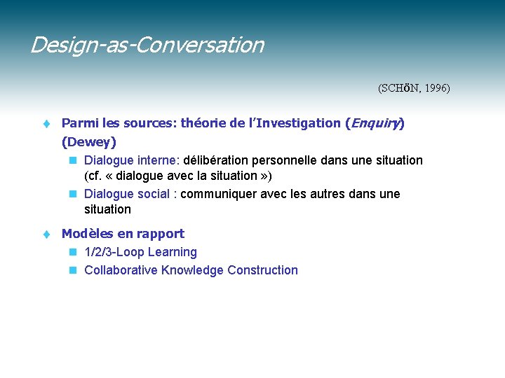 Design-as-Conversation (SCHöN, 1996) t Parmi les sources: théorie de l’Investigation (Enquiry) (Dewey) n Dialogue