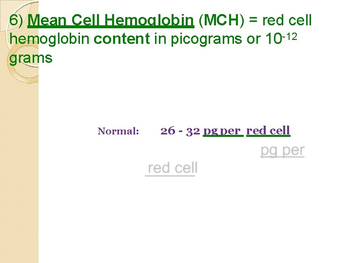 6) Mean Cell Hemoglobin (MCH) = red cell hemoglobin content in picograms or 10