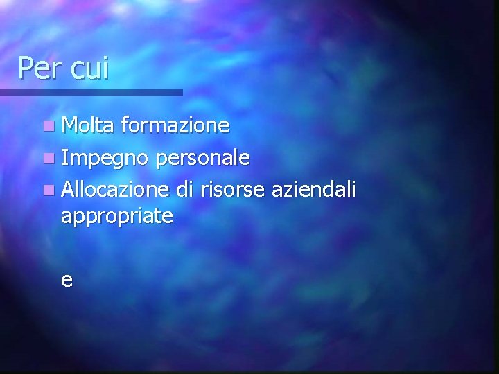 Per cui n Molta formazione n Impegno personale n Allocazione di risorse aziendali appropriate