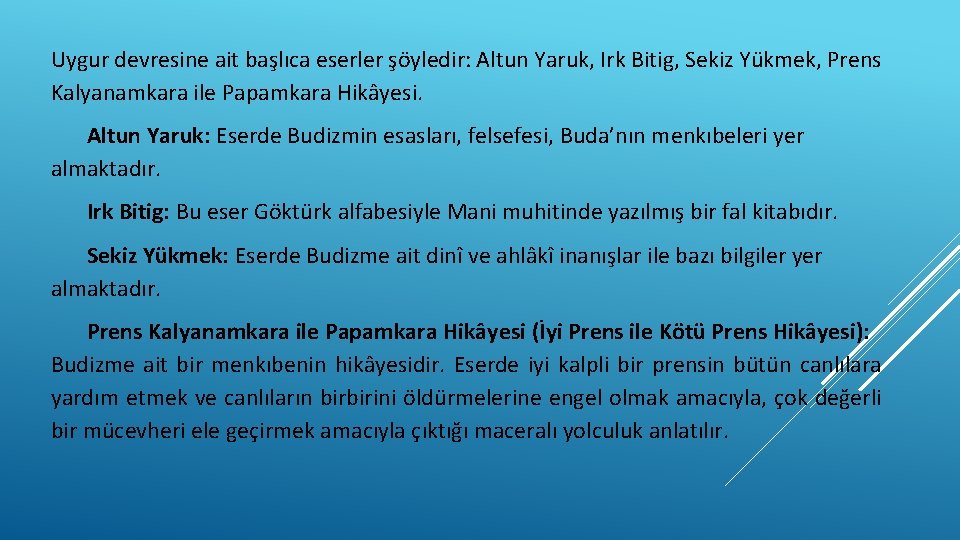 Uygur devresine ait başlıca eserler şöyledir: Altun Yaruk, Irk Bitig, Sekiz Yükmek, Prens Kalyanamkara