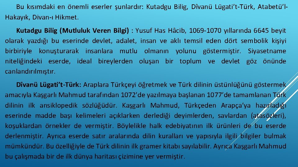 Bu kısımdaki en önemli eserler şunlardır: Kutadgu Bilig, Dîvanü Lügati’t-Türk, Atabetü’l. Hakayık, Divan-ı Hikmet.