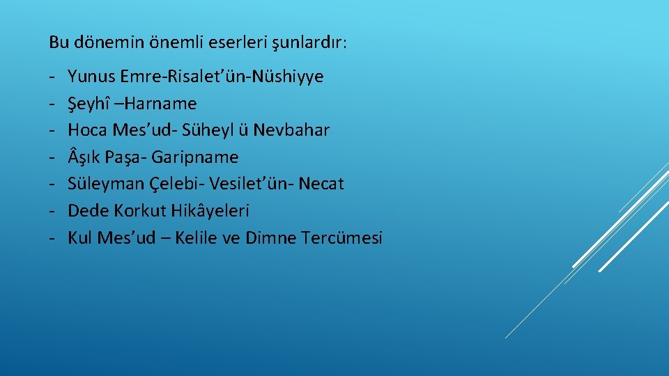 Bu dönemin önemli eserleri şunlardır: - Yunus Emre-Risalet’ün-Nüshiyye Şeyhî –Harname Hoca Mes’ud- Süheyl ü