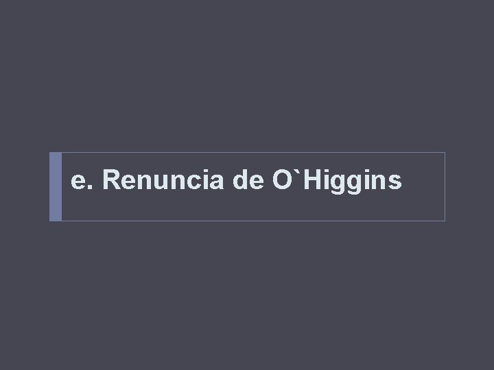 e. Renuncia de O`Higgins 