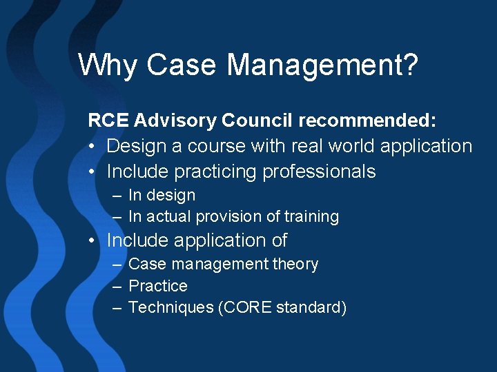 Why Case Management? RCE Advisory Council recommended: • Design a course with real world