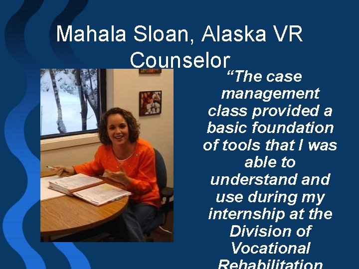 Mahala Sloan, Alaska VR Counselor “The case management class provided a basic foundation of