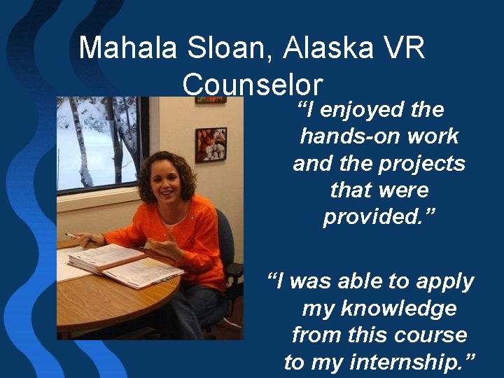 Mahala Sloan, Alaska VR Counselor “I enjoyed the hands-on work and the projects that