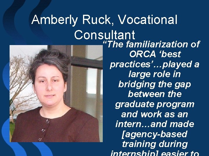 Amberly Ruck, Vocational Consultant “The familiarization of ORCA ‘best practices’…played a large role in