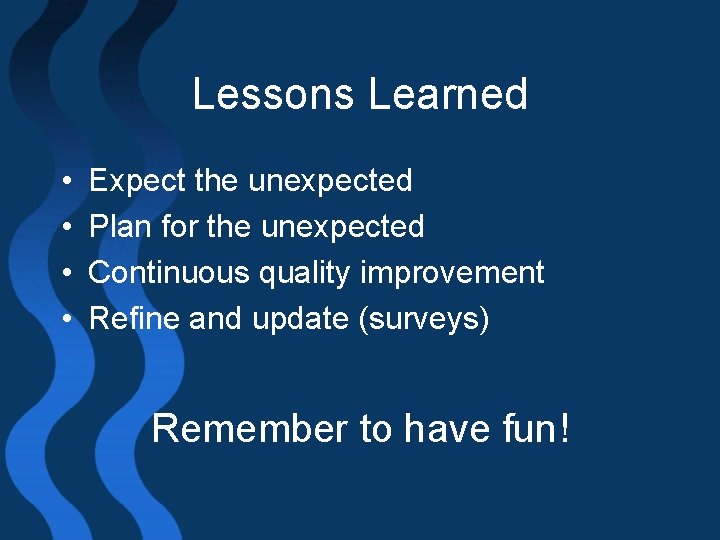 Lessons Learned • • Expect the unexpected Plan for the unexpected Continuous quality improvement