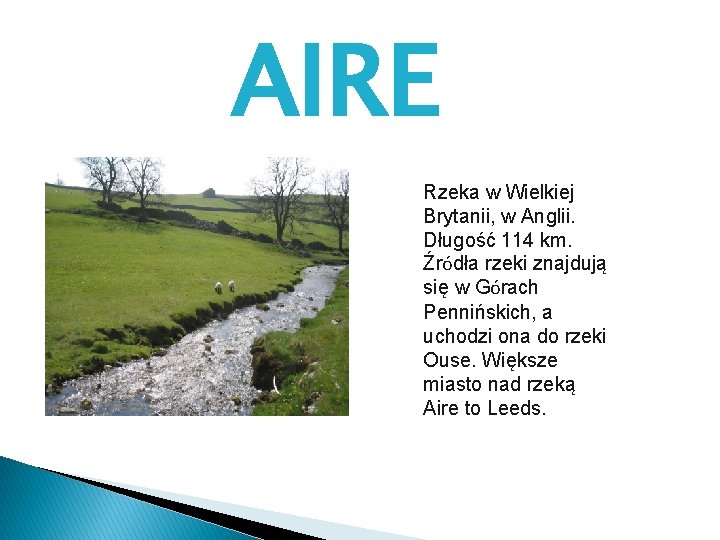 AIRE Rzeka w Wielkiej Brytanii, w Anglii. Długość 114 km. Źródła rzeki znajdują się