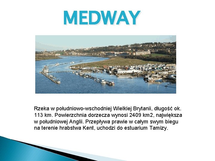 MEDWAY Rzeka w południowo-wschodniej Wielkiej Brytanii, długość ok. 113 km. Powierzchnia dorzecza wynosi 2409