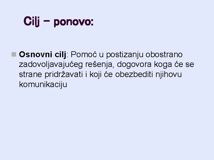 Cilj - ponovo: n Osnovni cilj: Pomoć u postizanju obostrano zadovoljavajućeg rešenja, dogovora koga