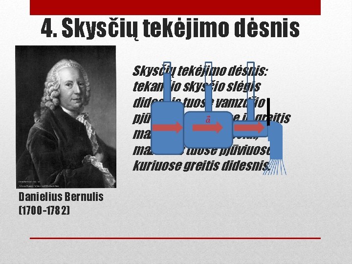 4. Skysčių tekėjimo dėsnis: tekančio skysčio slėgis didesnis tuose vamzdžio pjūviuose, kuriuose jo greitis