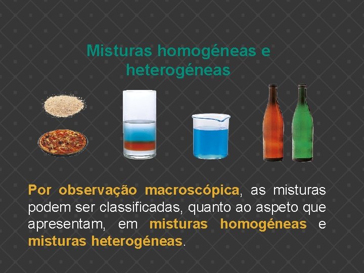 Misturas homogéneas e heterogéneas Por observação macroscópica, as misturas podem ser classificadas, quanto ao