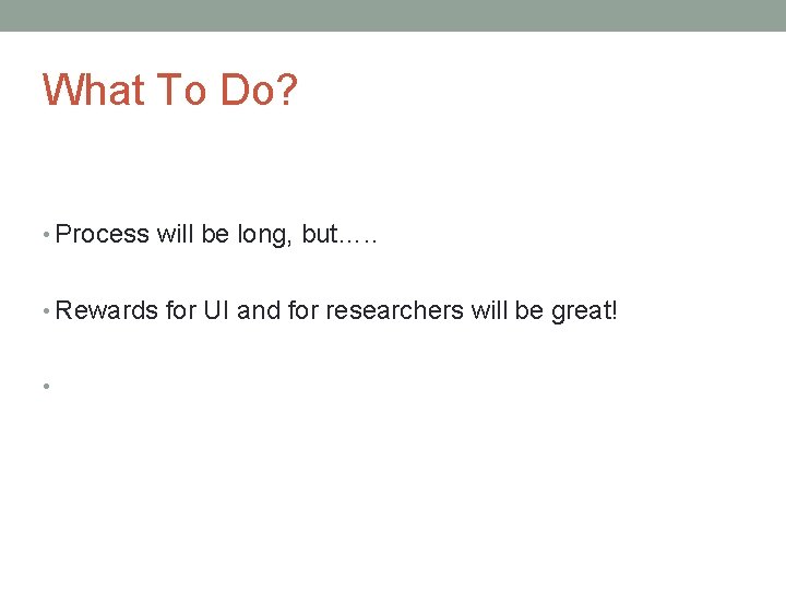 What To Do? • Process will be long, but…. . • Rewards for UI