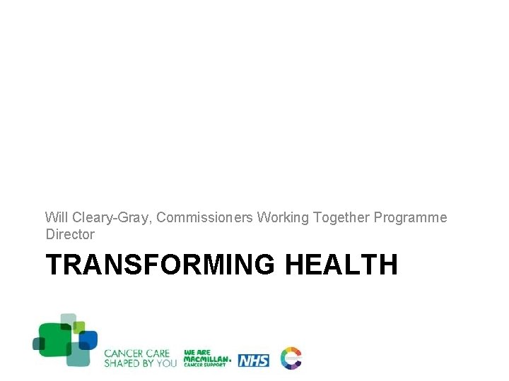 Will Cleary-Gray, Commissioners Working Together Programme Director TRANSFORMING HEALTH 