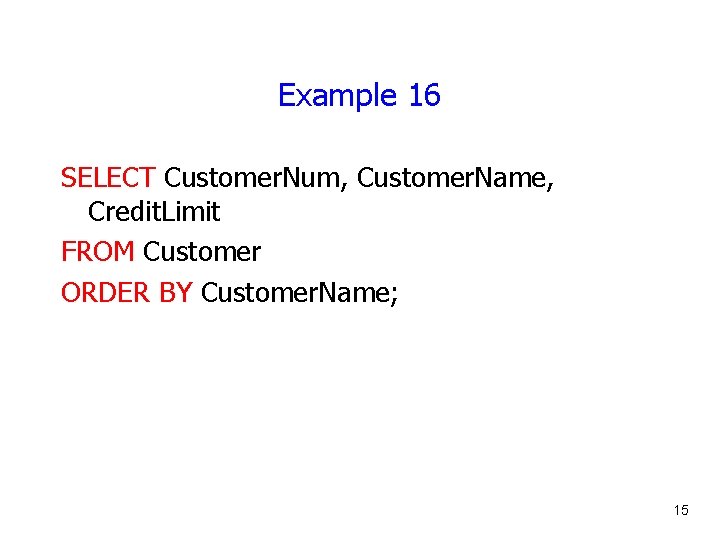 Example 16 SELECT Customer. Num, Customer. Name, Credit. Limit FROM Customer ORDER BY Customer.