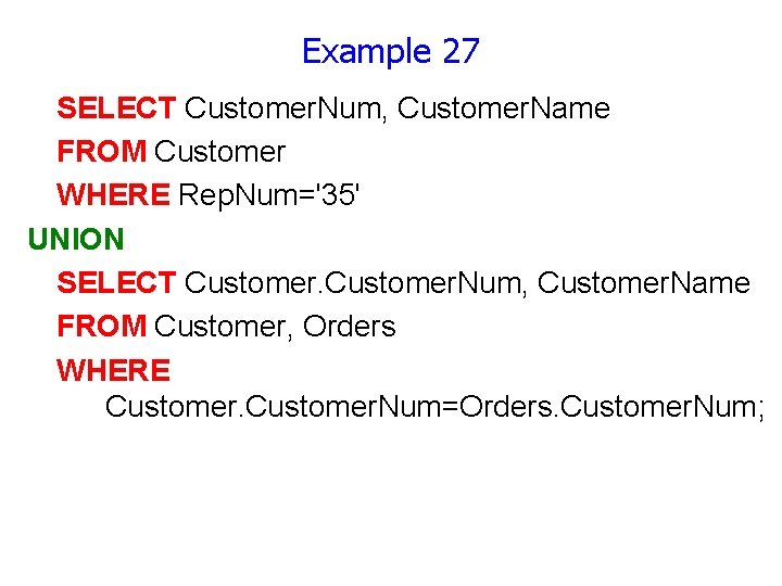 Example 27 SELECT Customer. Num, Customer. Name FROM Customer WHERE Rep. Num='35' UNION SELECT