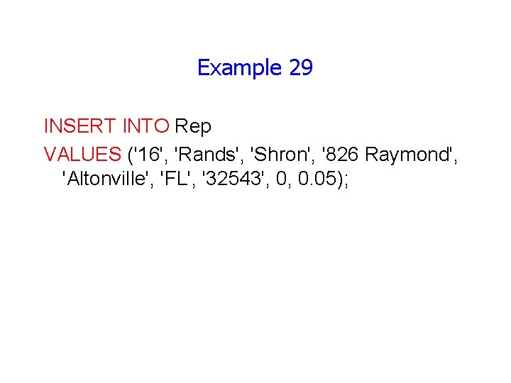 Example 29 INSERT INTO Rep VALUES ('16', 'Rands', 'Shron', '826 Raymond', 'Altonville', 'FL', '32543',