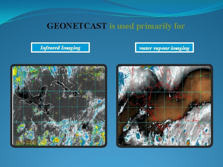 GEONETCAST is used primarily for Infrared Imaging water vapour imaging 