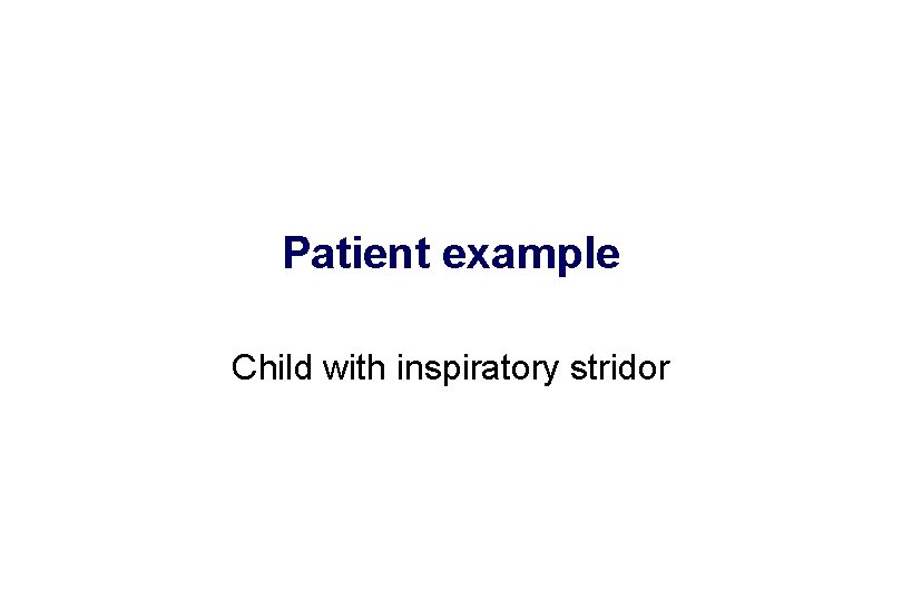 Patient example Child with inspiratory stridor 