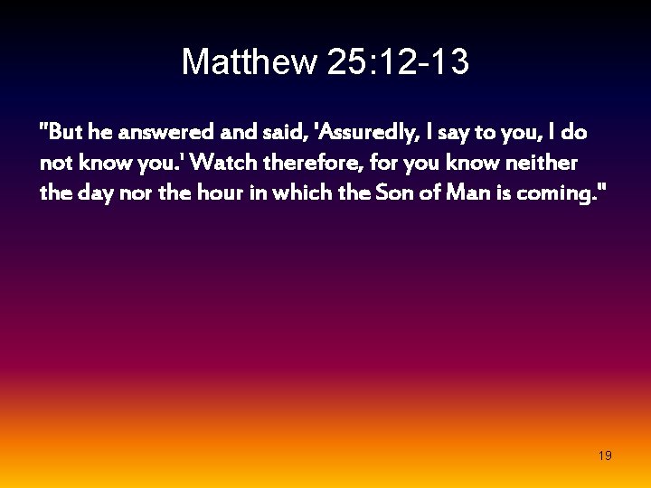 Matthew 25: 12 -13 "But he answered and said, 'Assuredly, I say to you,