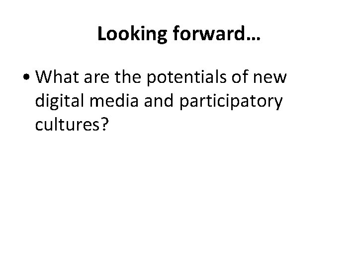 Looking forward… • What are the potentials of new digital media and participatory cultures?
