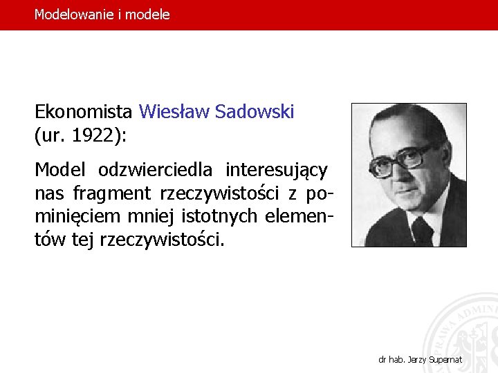 Modelowanie i modele Ekonomista Wiesław Sadowski (ur. 1922): Model odzwierciedla interesujący nas fragment rzeczywistości