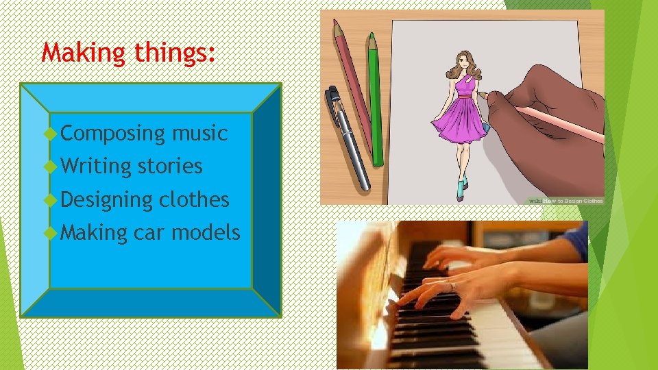 Making things: Composing Writing stories Designing Making music clothes car models 