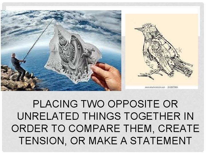 PLACING TWO OPPOSITE OR UNRELATED THINGS TOGETHER IN ORDER TO COMPARE THEM, CREATE TENSION,