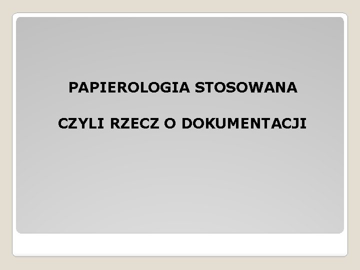 PAPIEROLOGIA STOSOWANA CZYLI RZECZ O DOKUMENTACJI 