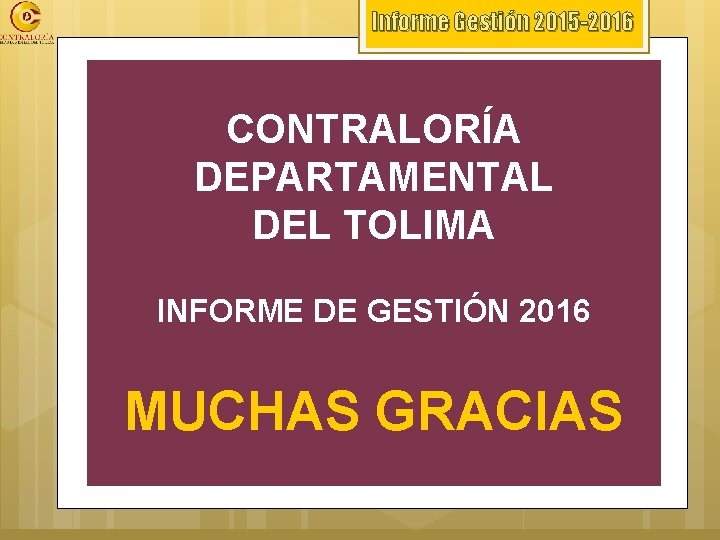 Informe Gestión 2015 -2016 CONTRALORÍA DEPARTAMENTAL DEL TOLIMA INFORME DE GESTIÓN 2016 MUCHAS GRACIAS