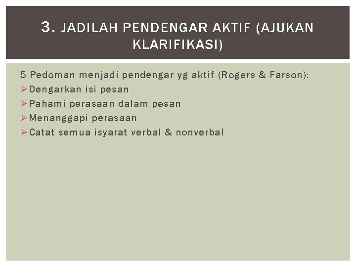 3. JADILAH PENDENGAR AKTIF (AJUKAN KLARIFIKASI) 5 Pedoman menjadi pendengar yg aktif (Rogers &