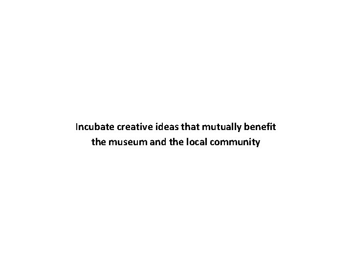 Incubate creative ideas that mutually benefit the museum and the local community 